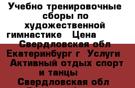 Учебно-тренировочные сборы по художественной гимнастике › Цена ­ 6 000 - Свердловская обл., Екатеринбург г. Услуги » Активный отдых,спорт и танцы   . Свердловская обл.,Екатеринбург г.